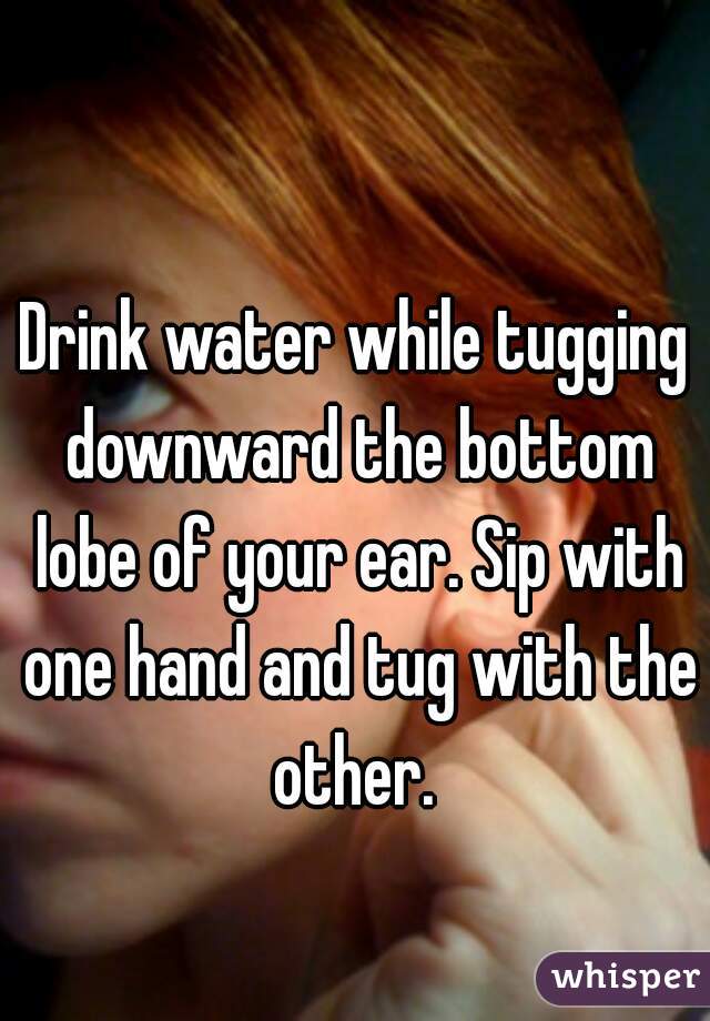 Drink water while tugging downward the bottom lobe of your ear. Sip with one hand and tug with the other. 