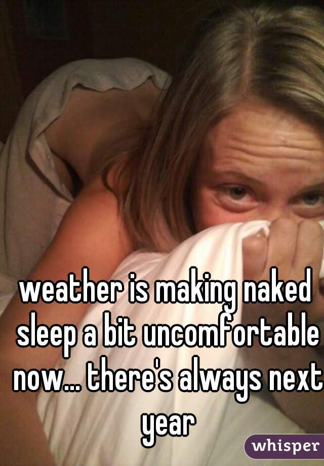 weather is making naked sleep a bit uncomfortable now... there's always next year