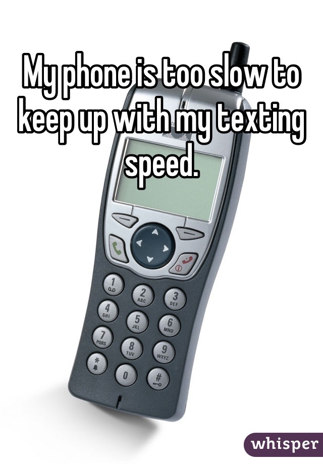 My phone is too slow to keep up with my texting speed.
