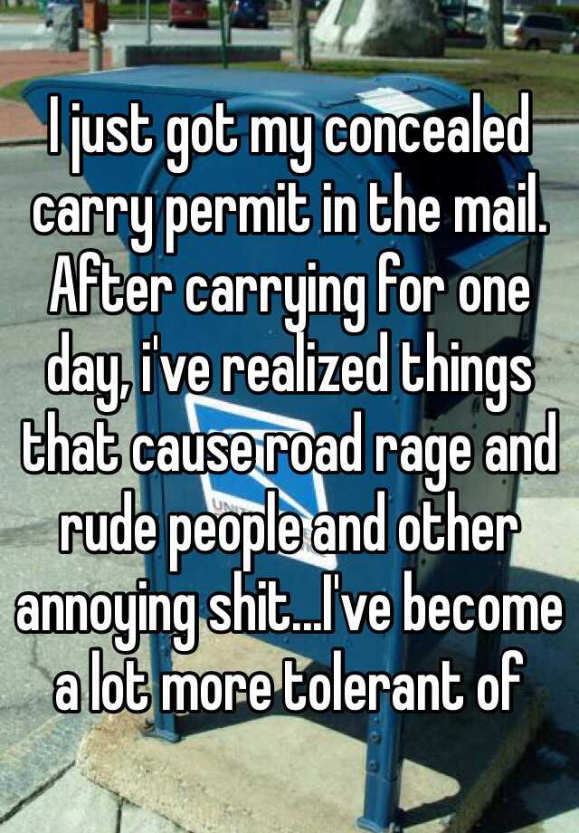 I just got my concealed carry permit in the mail. After carrying for one day, i've realized things that cause road rage and rude people and other annoying shit...I've become a lot more tolerant of