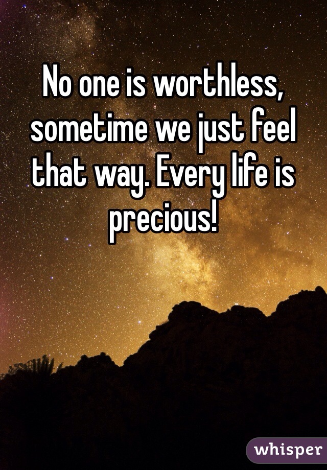 No one is worthless, sometime we just feel that way. Every life is precious!