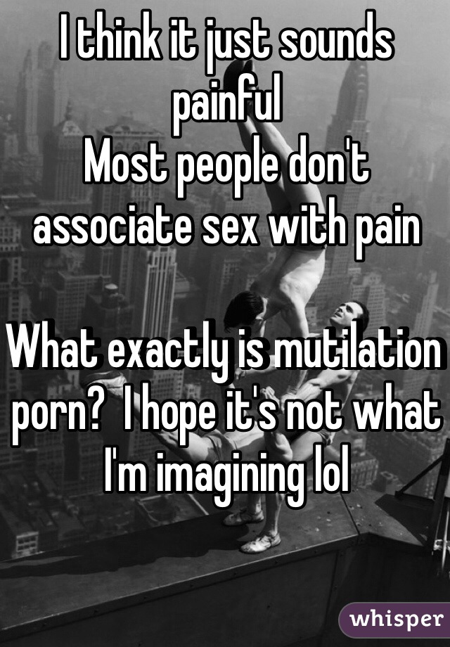 I think it just sounds painful
Most people don't associate sex with pain

What exactly is mutilation porn?  I hope it's not what I'm imagining lol