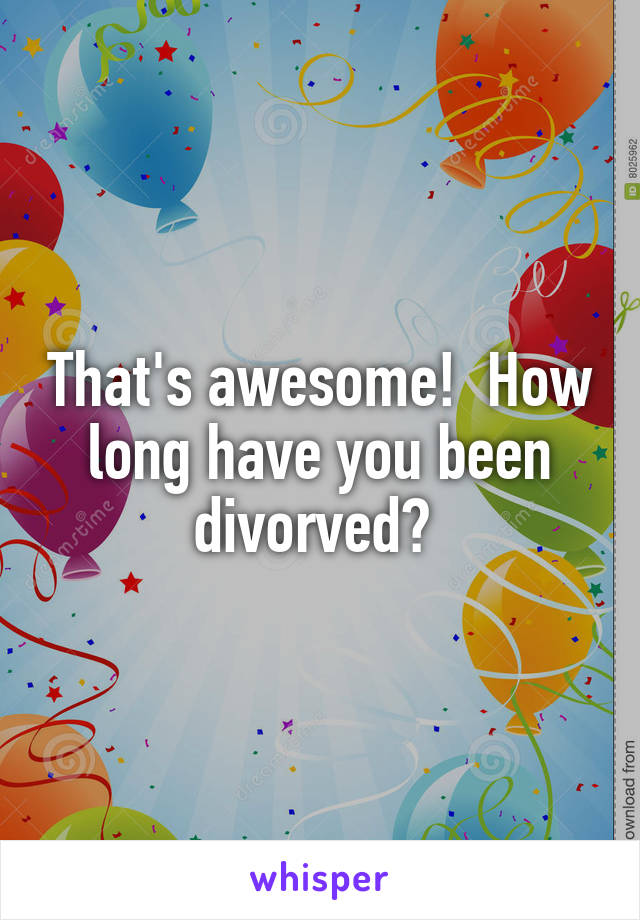 That's awesome!  How long have you been divorved? 