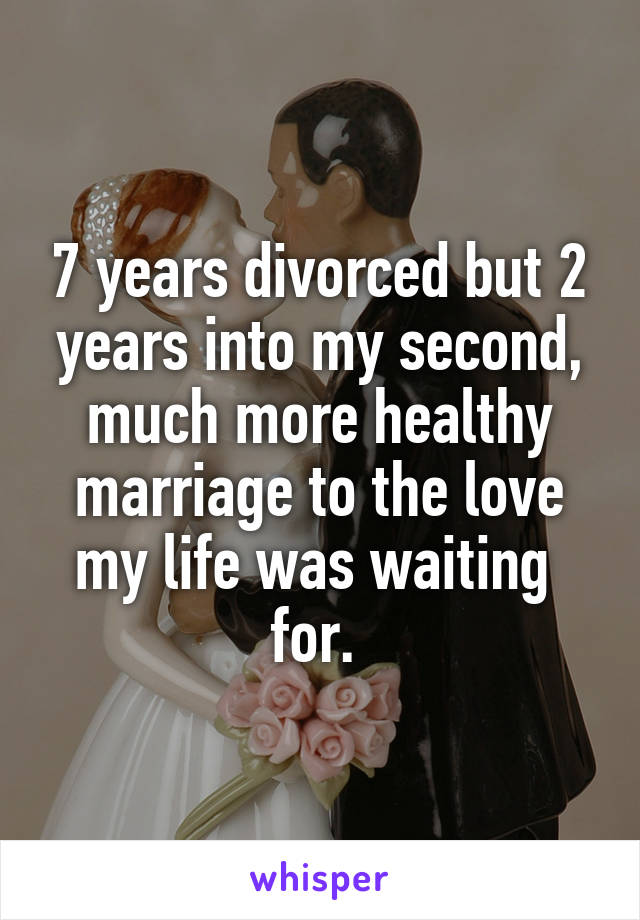 7 years divorced but 2 years into my second, much more healthy marriage to the love my life was waiting  for. 