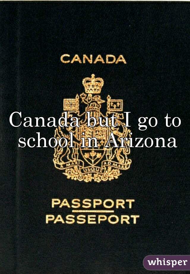 Canada but I go to school in Arizona
