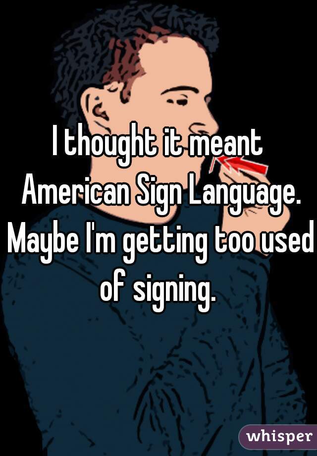 I thought it meant American Sign Language. Maybe I'm getting too used of signing. 