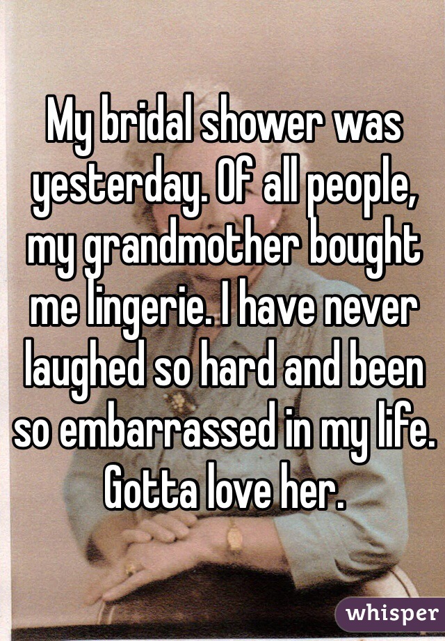 My bridal shower was yesterday. Of all people, my grandmother bought me lingerie. I have never laughed so hard and been so embarrassed in my life. Gotta love her.  