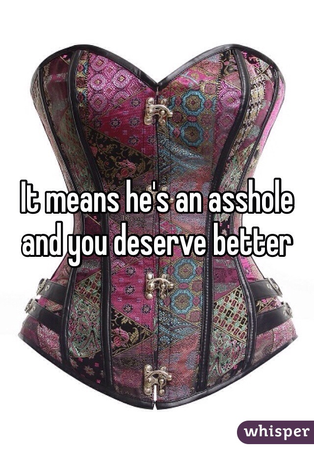 It means he's an asshole and you deserve better