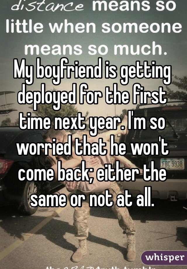 My boyfriend is getting deployed for the first time next year. I'm so worried that he won't come back; either the same or not at all. 