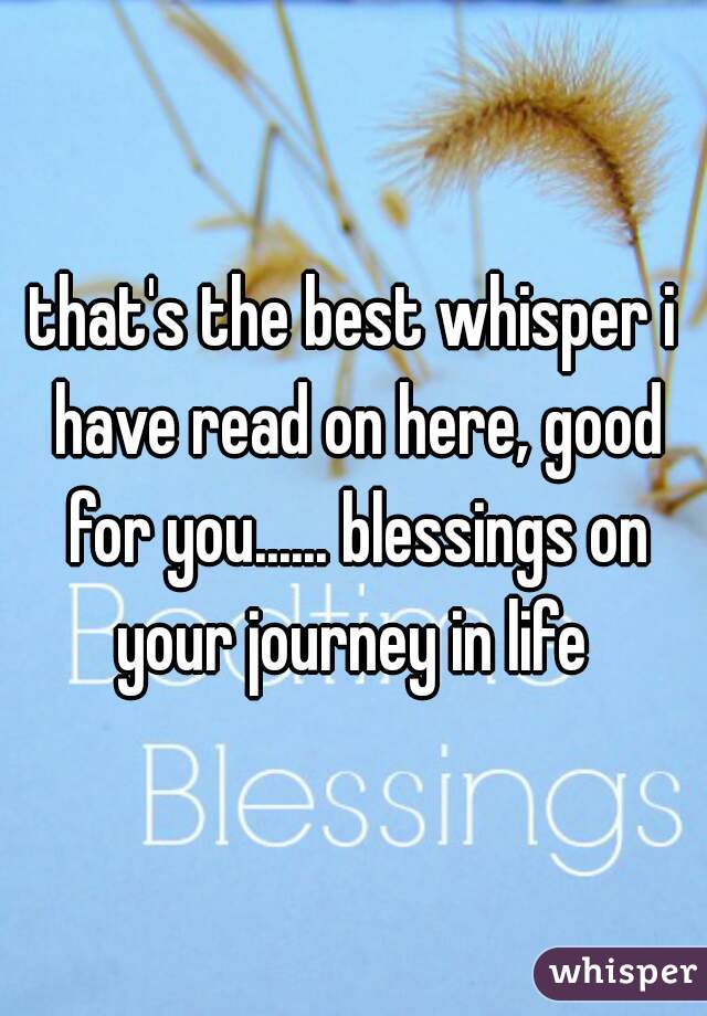that's the best whisper i have read on here, good for you...... blessings on your journey in life 