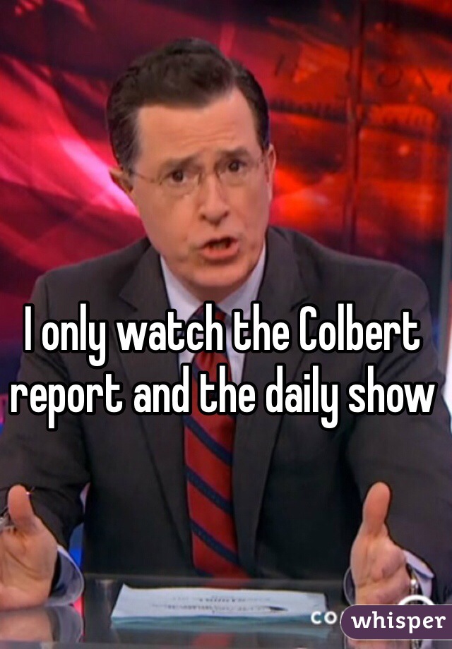 I only watch the Colbert report and the daily show 