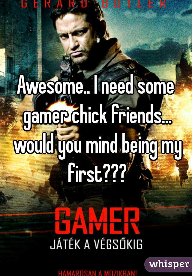 Awesome.. I need some gamer chick friends... would you mind being my first???