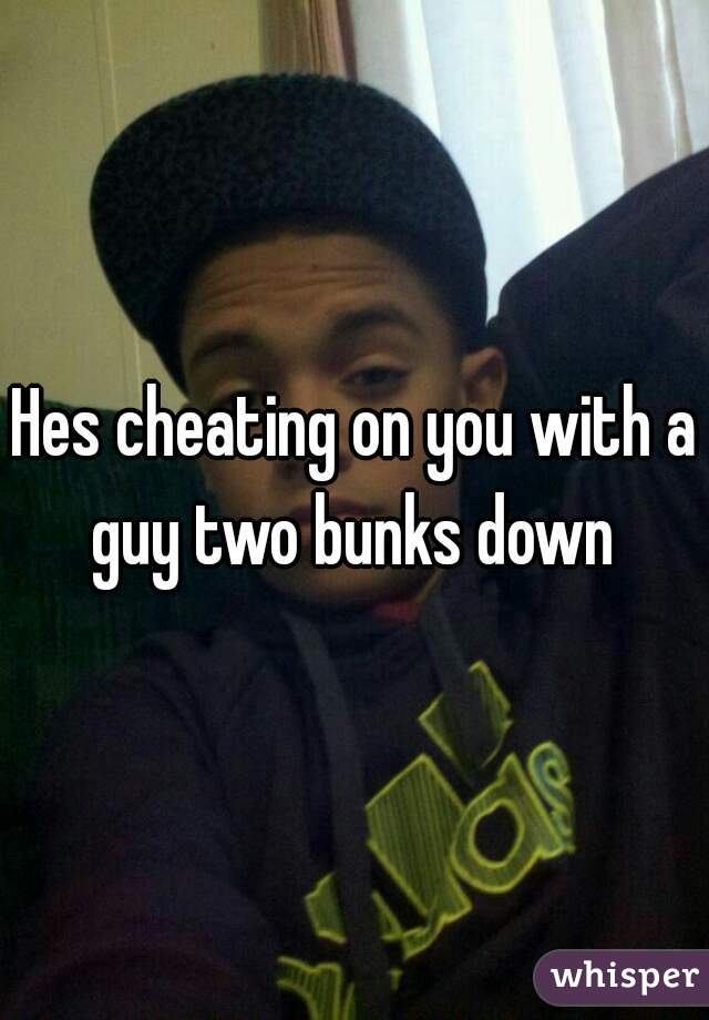 Hes cheating on you with a guy two bunks down 