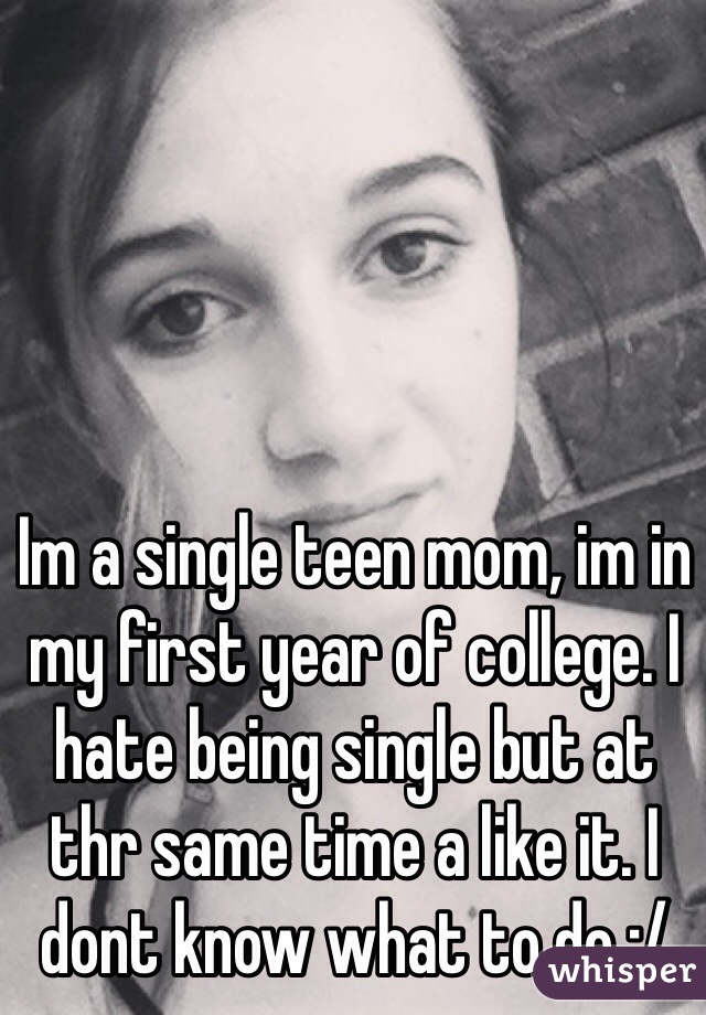 Im a single teen mom, im in my first year of college. I hate being single but at thr same time a like it. I dont know what to do :/ 