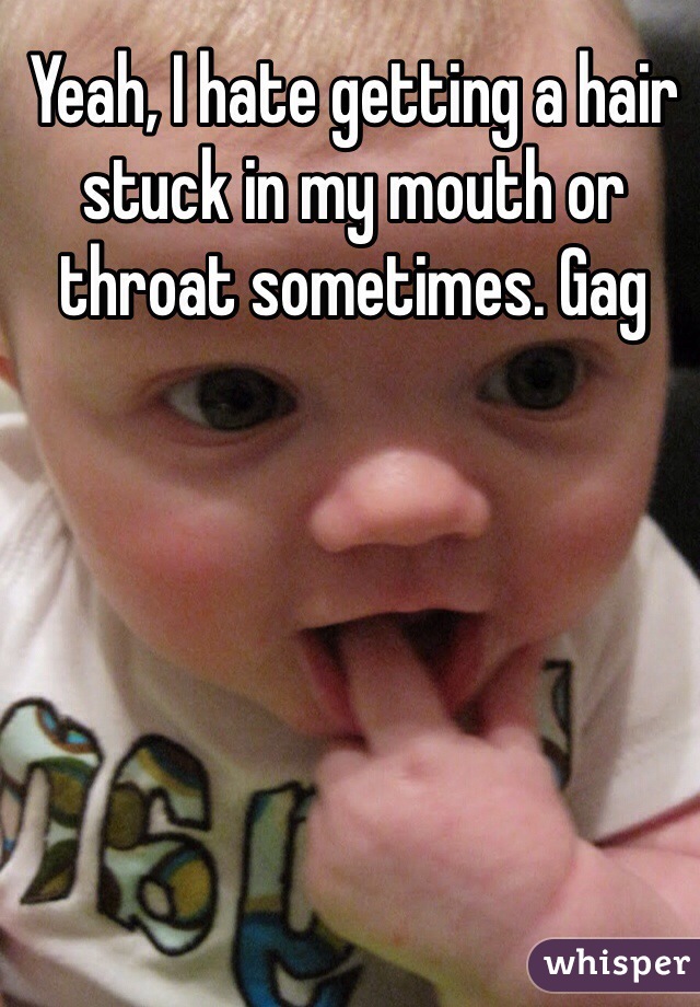 Yeah, I hate getting a hair stuck in my mouth or throat sometimes. Gag 