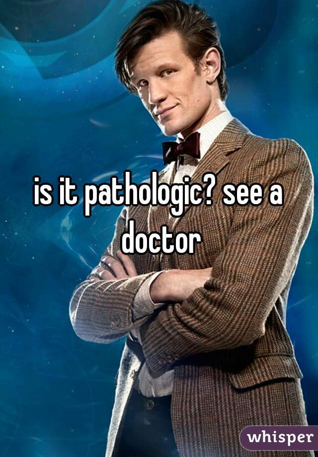 is it pathologic? see a doctor