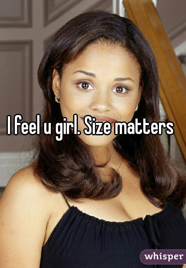 I feel u girl. Size matters 