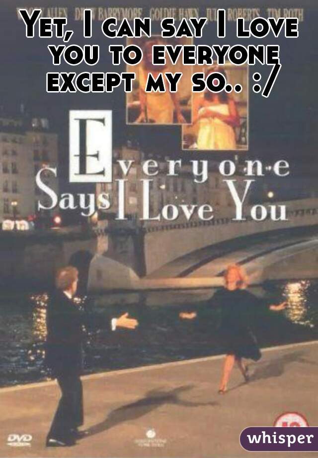 Yet, I can say I love you to everyone except my so.. :/