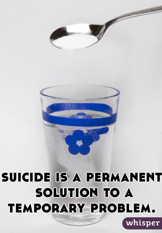 suicide is a permanent solution to a temporary problem. 
