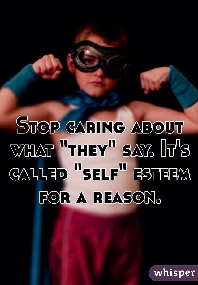 Stop caring about what "they" say. It's called "self" esteem for a reason. 