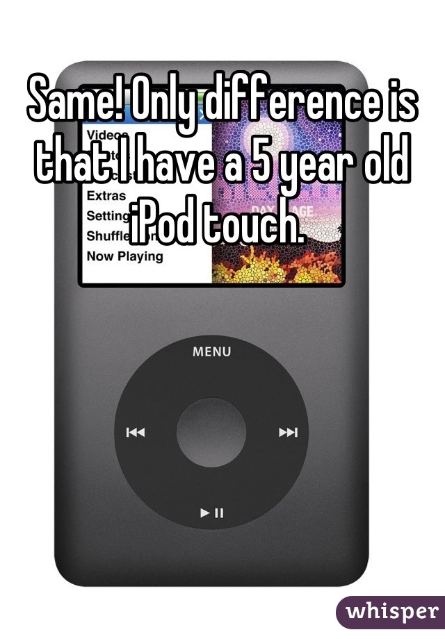 Same! Only difference is that I have a 5 year old iPod touch. 