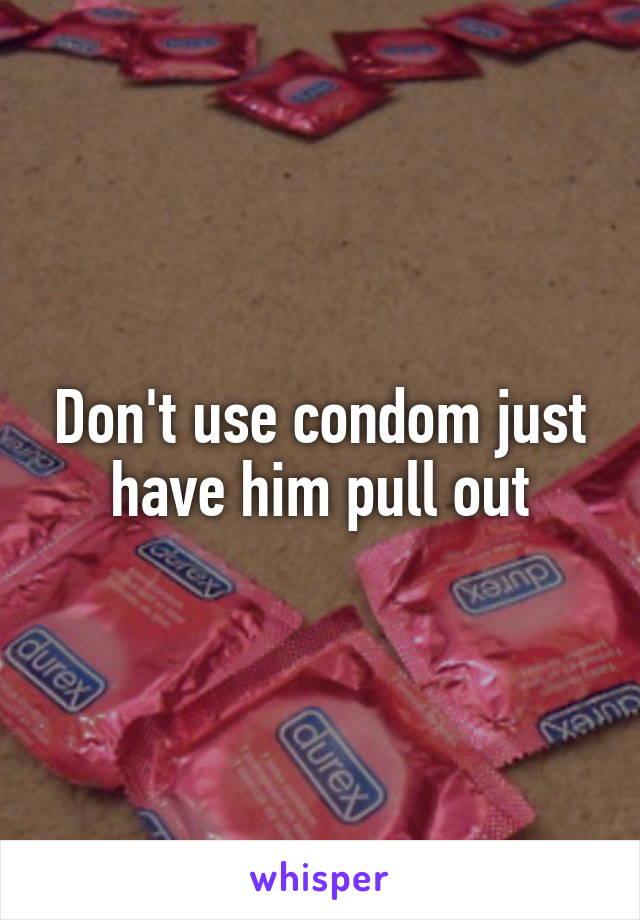 Don't use condom just have him pull out