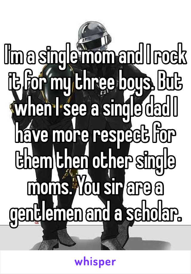 I'm a single mom and I rock it for my three boys. But when I see a single dad I have more respect for them then other single moms. You sir are a gentlemen and a scholar.