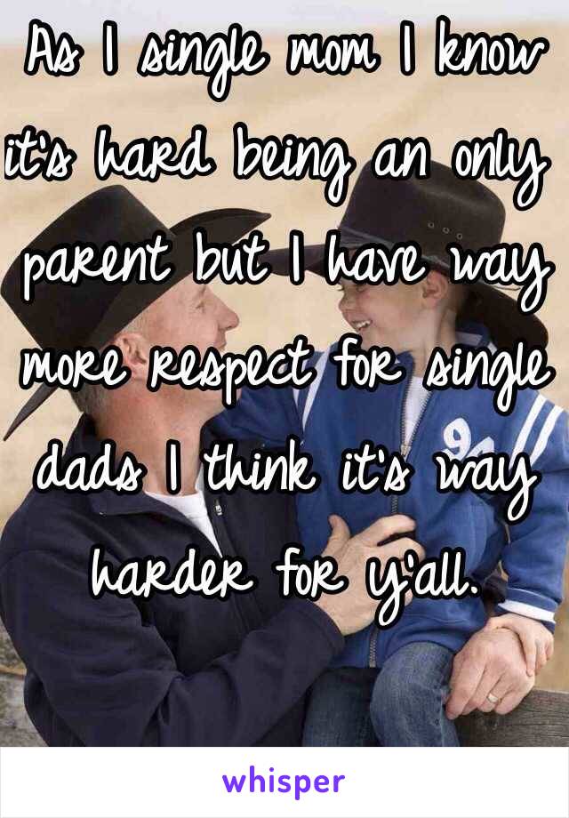 As I single mom I know it's hard being an only parent but I have way more respect for single dads I think it's way harder for y'all. 