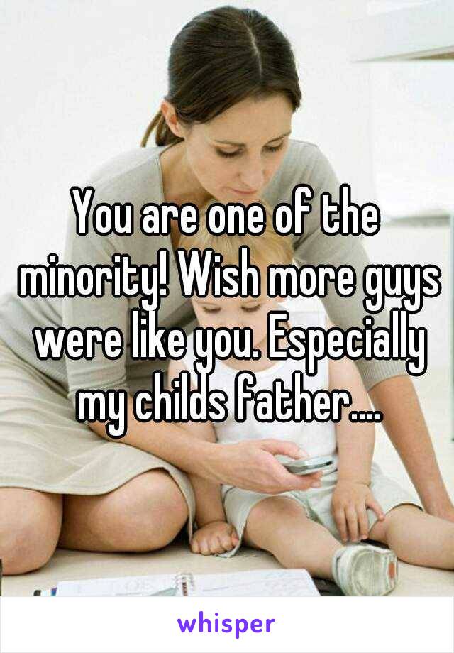 You are one of the minority! Wish more guys were like you. Especially my childs father....
