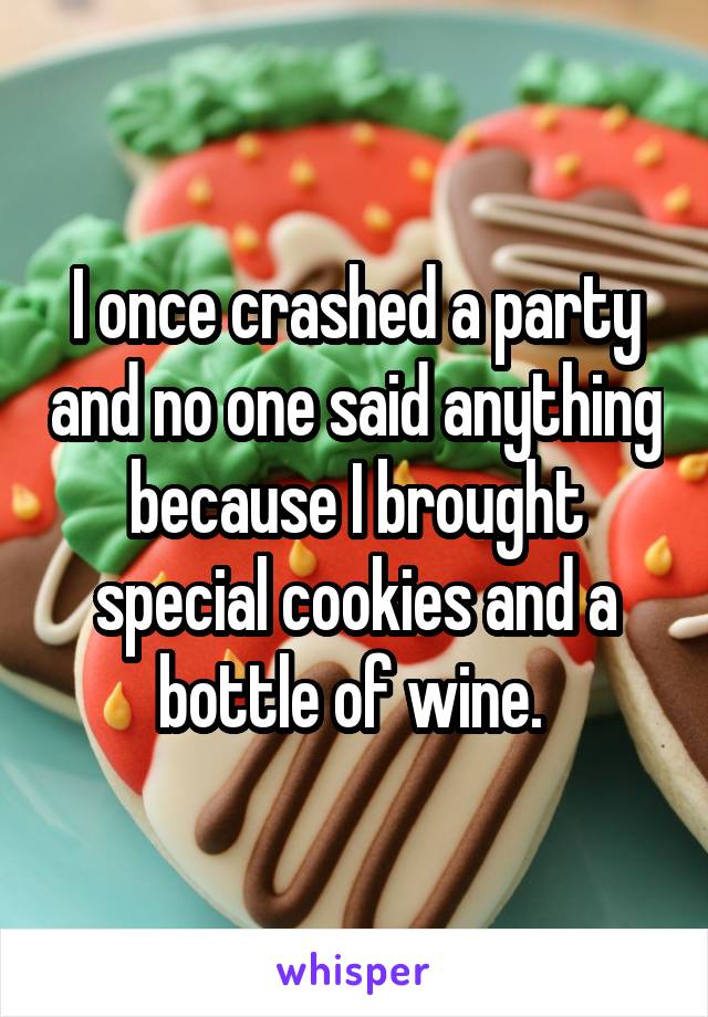 I once crashed a party and no one said anything because I brought special cookies and a bottle of wine. 