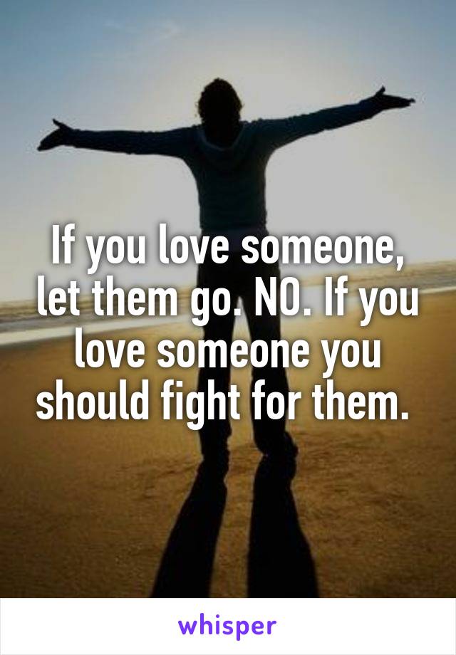 If you love someone, let them go. NO. If you love someone you should fight for them. 