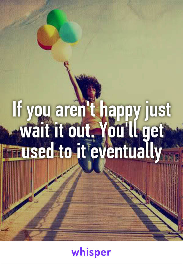 If you aren't happy just wait it out. You'll get used to it eventually