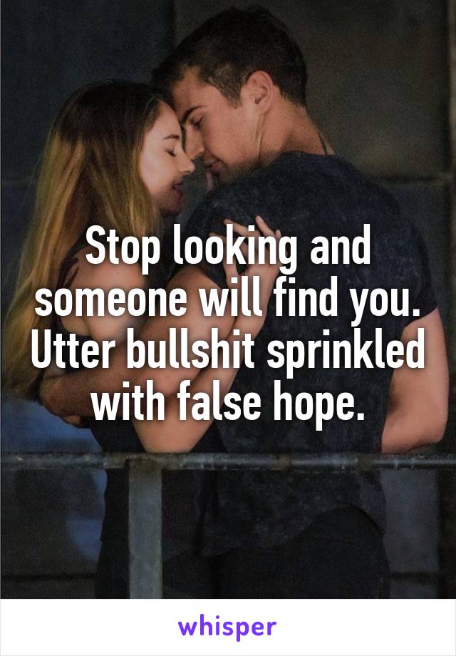 Stop looking and someone will find you. Utter bullshit sprinkled with false hope.
