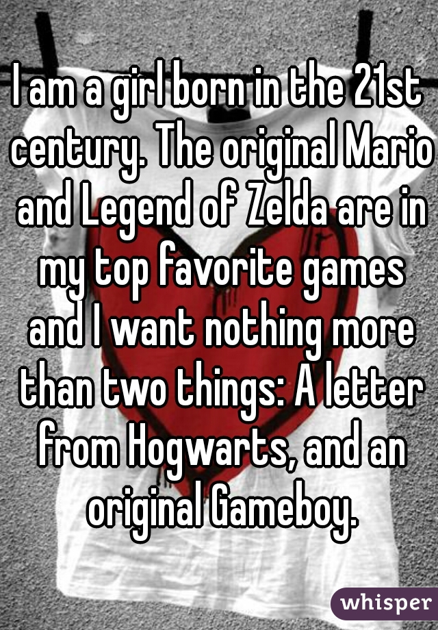 I am a girl born in the 21st century. The original Mario and Legend of Zelda are in my top favorite games and I want nothing more than two things: A letter from Hogwarts, and an original Gameboy.