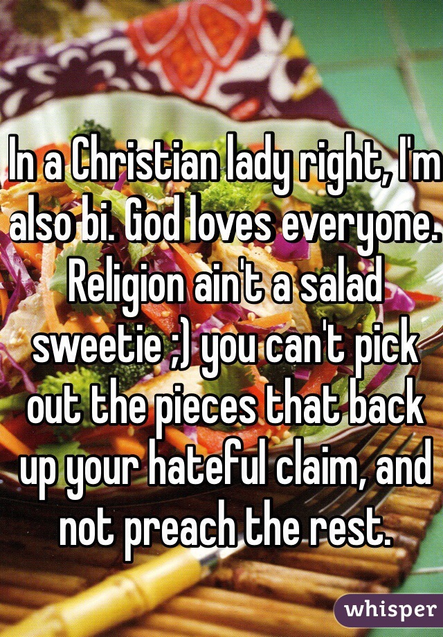 In a Christian lady right, I'm also bi. God loves everyone. 
Religion ain't a salad sweetie ;) you can't pick out the pieces that back up your hateful claim, and not preach the rest. 