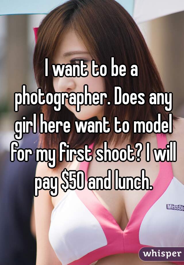 I want to be a photographer. Does any girl here want to model for my first shoot? I will pay $50 and lunch.