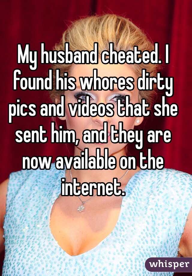 My husband cheated. I found his whores dirty pics and videos that she sent him, and they are now available on the internet. 