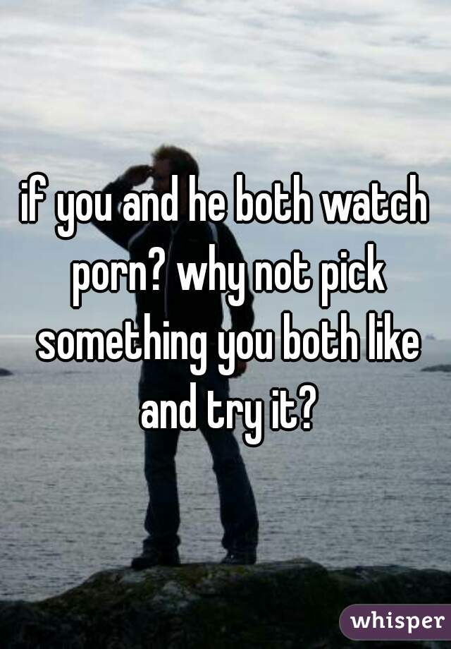 if you and he both watch porn? why not pick something you both like and try it?