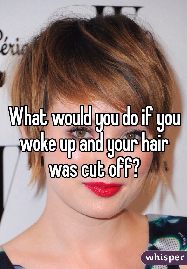 What would you do if you woke up and your hair was cut off?