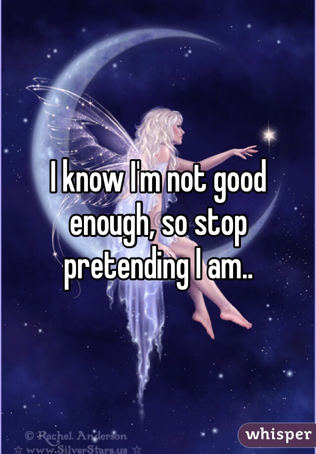 I know I'm not good enough, so stop pretending I am..