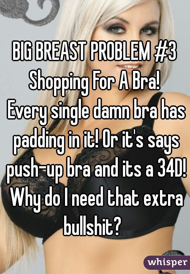 BIG BREAST PROBLEM #3
Shopping For A Bra!
 Every single damn bra has padding in it! Or it's says push-up bra and its a 34D! Why do I need that extra bullshit?  
     