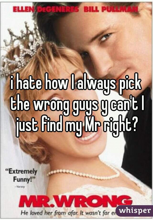 i hate how I always pick the wrong guys y can't I just find my Mr right?