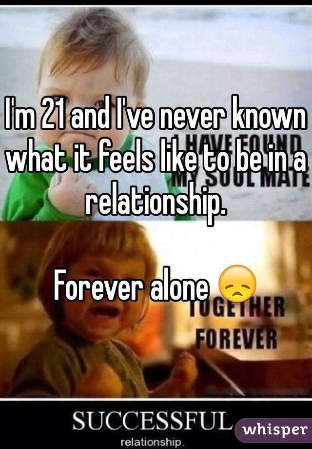 I'm 21 and I've never known what it feels like to be in a relationship.

Forever alone 😞