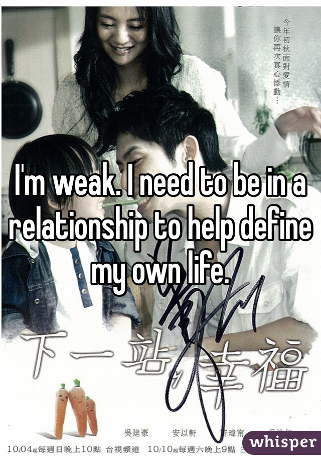 I'm weak. I need to be in a relationship to help define my own life.