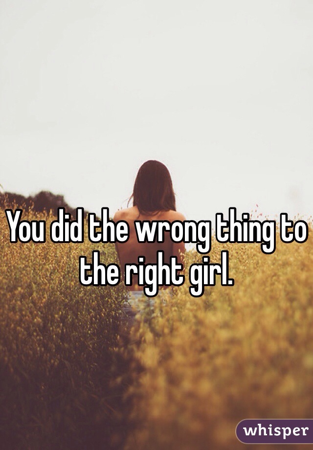 You did the wrong thing to the right girl.