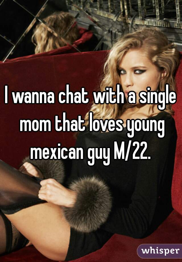I wanna chat with a single mom that loves young mexican guy M/22. 