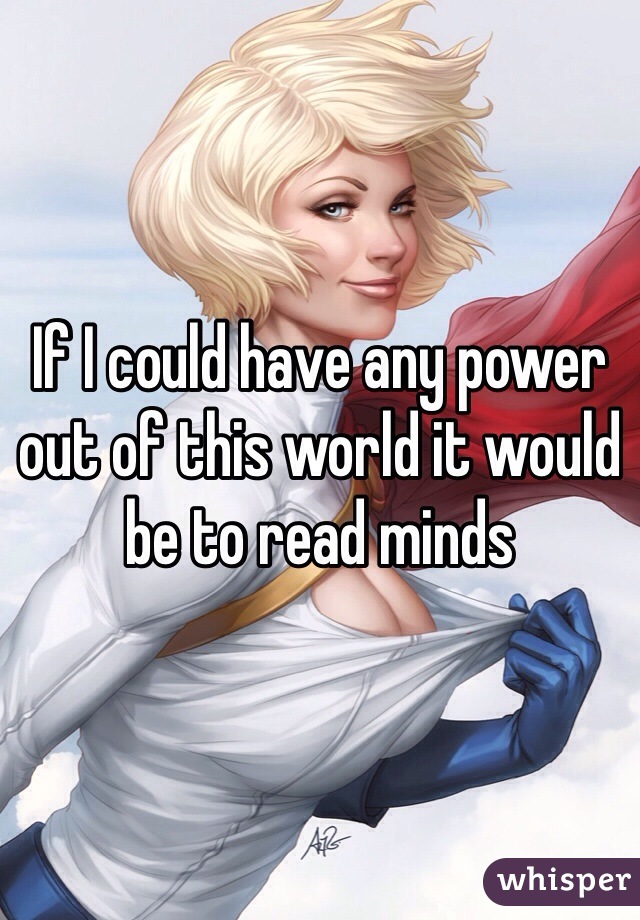 If I could have any power out of this world it would be to read minds 