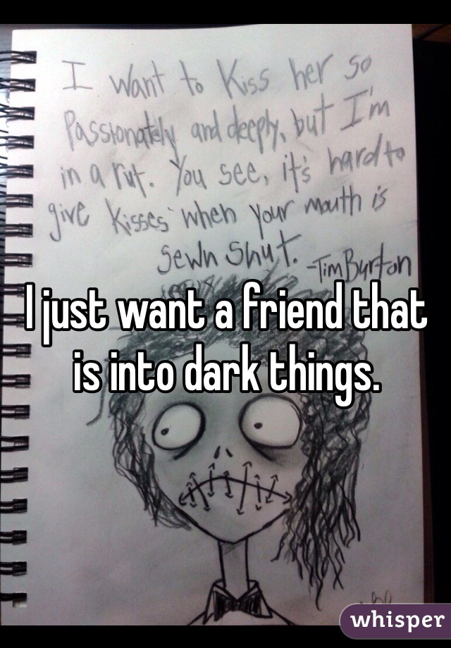 I just want a friend that is into dark things. 
