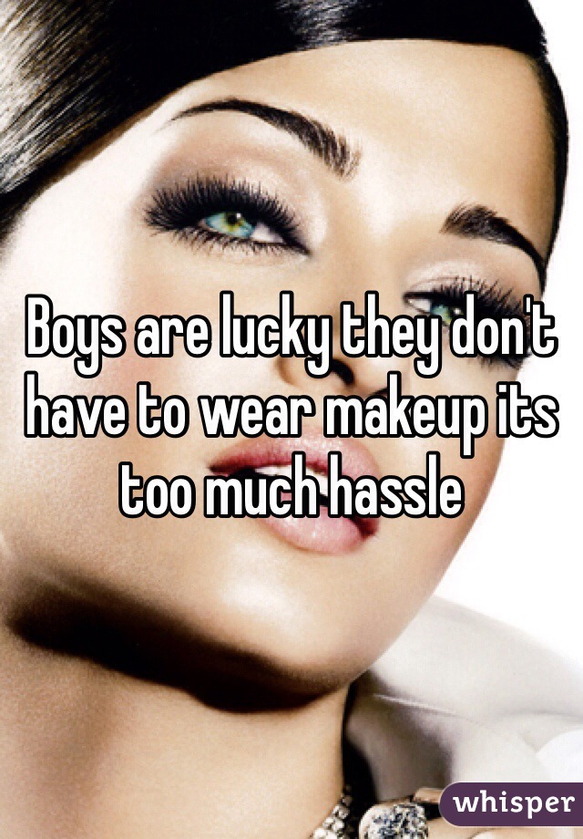Boys are lucky they don't have to wear makeup its too much hassle