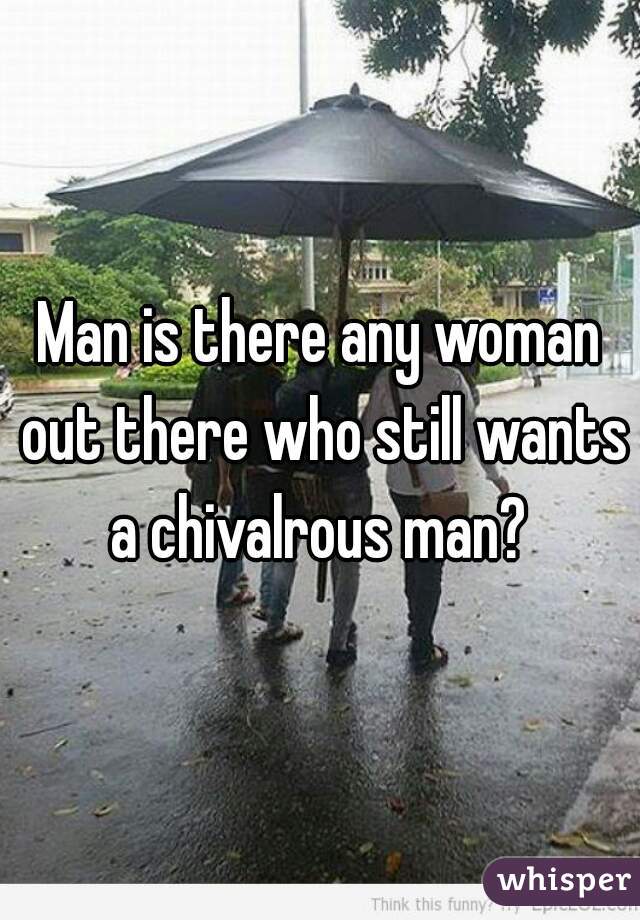 Man is there any woman out there who still wants a chivalrous man? 